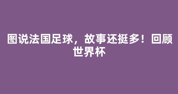 图说法国足球，故事还挺多！回顾世界杯