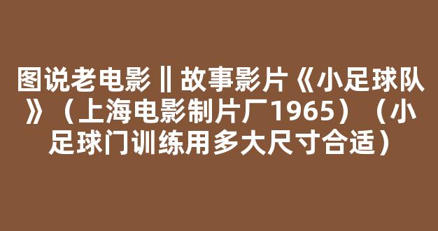 图说老电影‖故事影片《小足球队》（上海电影制片厂1965）（小足球门训练用多大尺寸合适）