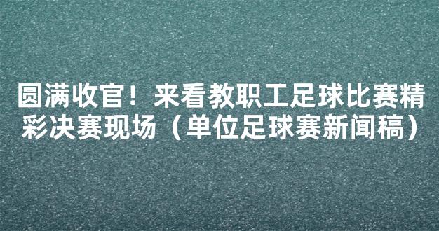 圆满收官！来看教职工足球比赛精彩决赛现场（单位足球赛新闻稿）