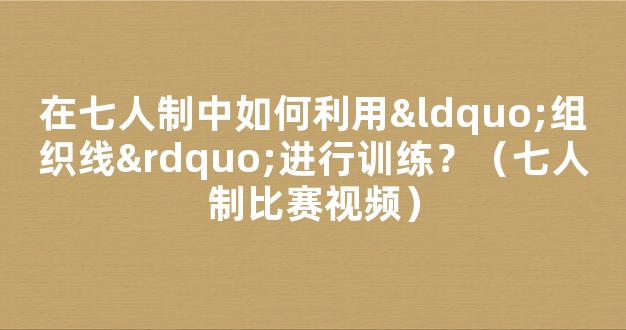 在七人制中如何利用“组织线”进行训练？（七人制比赛视频）