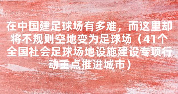 在中国建足球场有多难，而这里却将不规则空地变为足球场（41个全国社会足球场地设施建设专项行动重点推进城市）