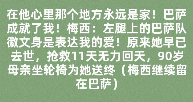 在他心里那个地方永远是家！巴萨成就了我！梅西：左腿上的巴萨队徽文身是表达我的爱！原来她早已去世，抢救11天无力回天，90岁母亲坐轮椅为她送终（梅西继续留在巴萨）