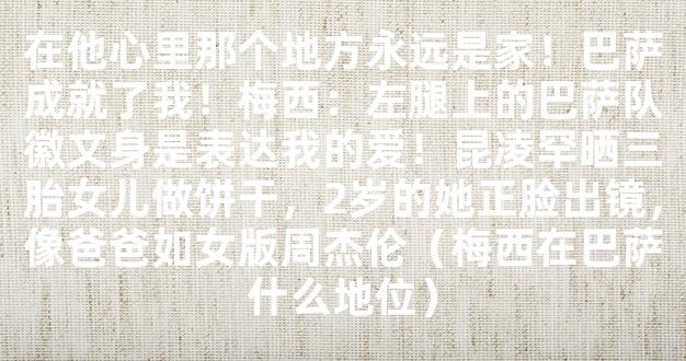 在他心里那个地方永远是家！巴萨成就了我！梅西：左腿上的巴萨队徽文身是表达我的爱！昆凌罕晒三胎女儿做饼干，2岁的她正脸出镜，像爸爸如女版周杰伦（梅西在巴萨什么地位）