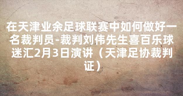 在天津业余足球联赛中如何做好一名裁判员-裁判刘伟先生喜百乐球迷汇2月3日演讲（天津足协裁判证）