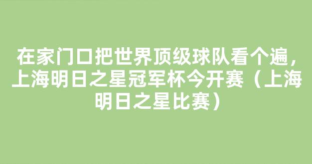 在家门口把世界顶级球队看个遍，上海明日之星冠军杯今开赛（上海明日之星比赛）