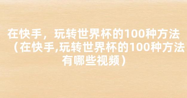 在快手，玩转世界杯的100种方法（在快手,玩转世界杯的100种方法有哪些视频）