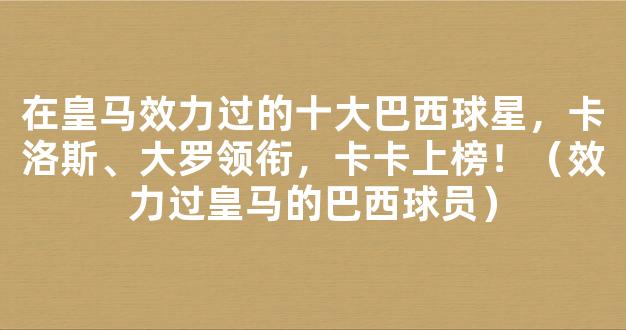 在皇马效力过的十大巴西球星，卡洛斯、大罗领衔，卡卡上榜！（效力过皇马的巴西球员）