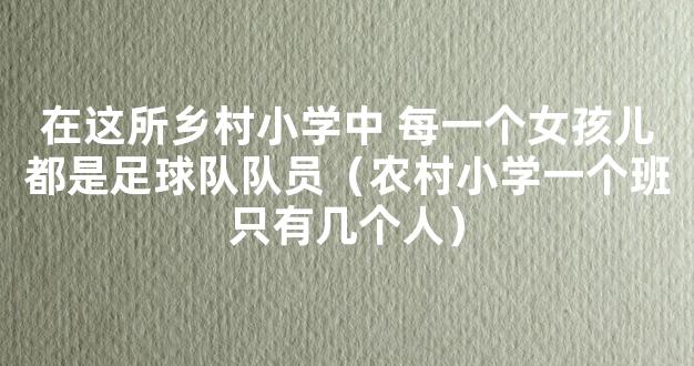 在这所乡村小学中 每一个女孩儿都是足球队队员（农村小学一个班只有几个人）