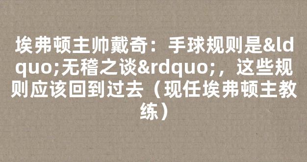 埃弗顿主帅戴奇：手球规则是“无稽之谈”，这些规则应该回到过去（现任埃弗顿主教练）