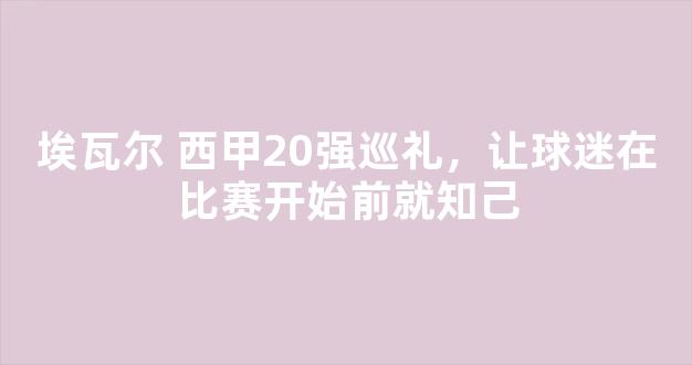 埃瓦尔 西甲20强巡礼，让球迷在比赛开始前就知己