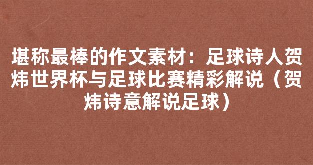 堪称最棒的作文素材：足球诗人贺炜世界杯与足球比赛精彩解说（贺炜诗意解说足球）