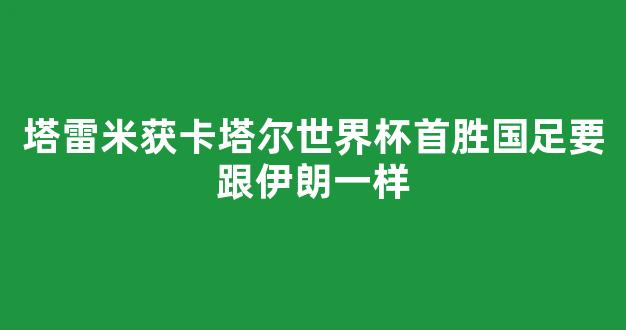 塔雷米获卡塔尔世界杯首胜国足要跟伊朗一样