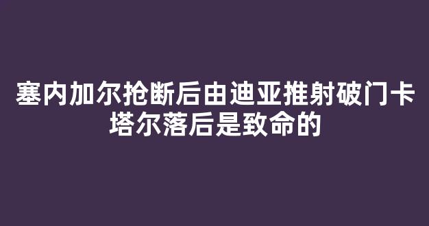 塞内加尔抢断后由迪亚推射破门卡塔尔落后是致命的