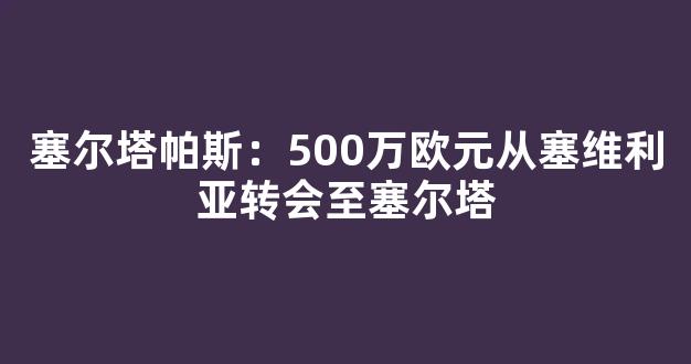 塞尔塔帕斯：500万欧元从塞维利亚转会至塞尔塔