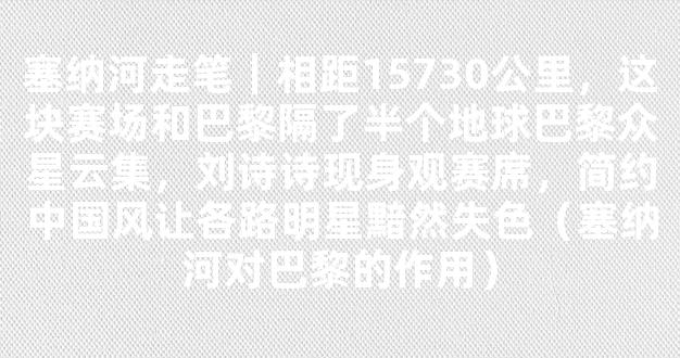 塞纳河走笔｜相距15730公里，这块赛场和巴黎隔了半个地球巴黎众星云集，刘诗诗现身观赛席，简约中国风让各路明星黯然失色（塞纳河对巴黎的作用）