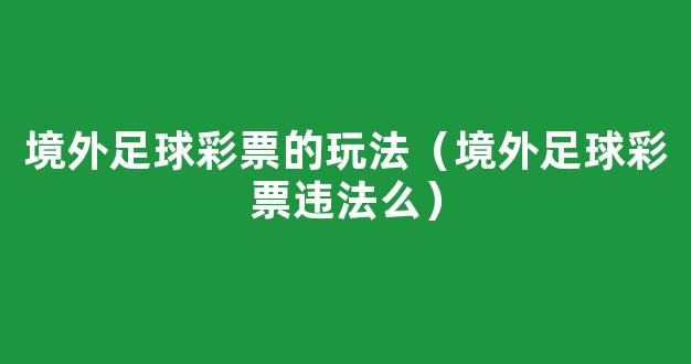 境外足球彩票的玩法（境外足球彩票违法么）