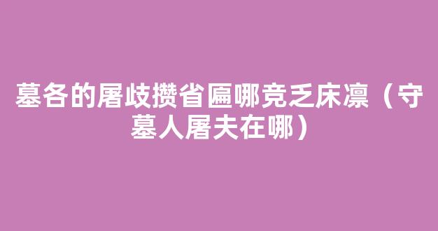 墓各的屠歧攒省匾哪竞乏床凛（守墓人屠夫在哪）