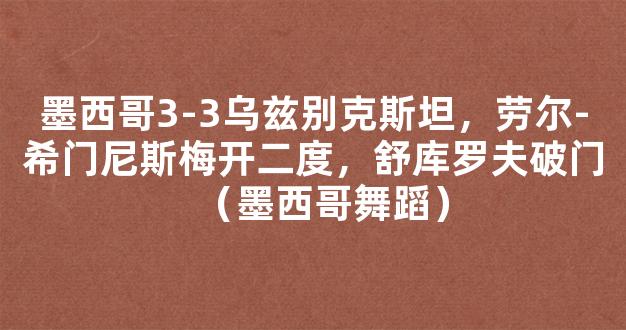 墨西哥3-3乌兹别克斯坦，劳尔-希门尼斯梅开二度，舒库罗夫破门（墨西哥舞蹈）