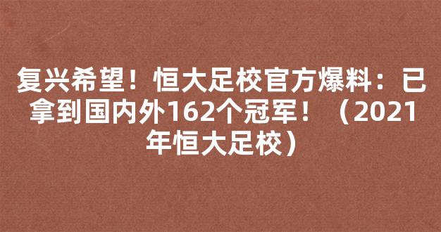 复兴希望！恒大足校官方爆料：已拿到国内外162个冠军！（2021年恒大足校）