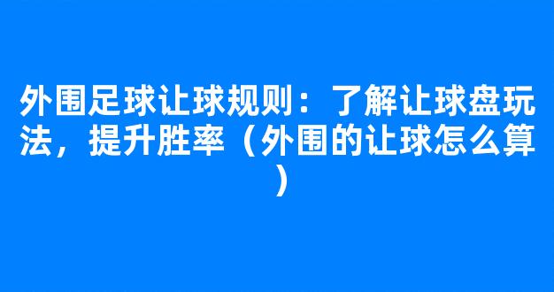 外围足球让球规则：了解让球盘玩法，提升胜率（外围的让球怎么算）