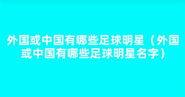 外国或中国有哪些足球明星（外国或中国有哪些足球明星名字）