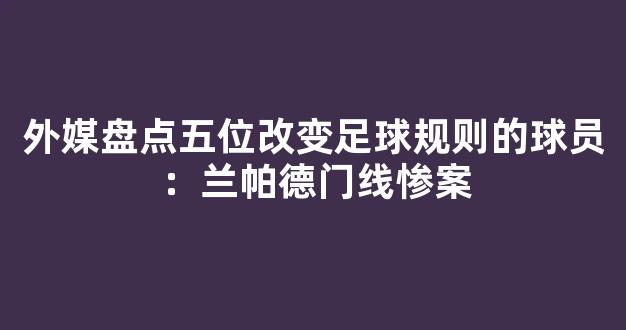 外媒盘点五位改变足球规则的球员：兰帕德门线惨案