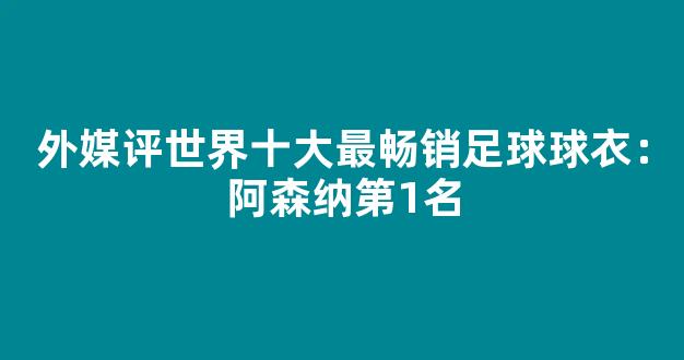 外媒评世界十大最畅销足球球衣：阿森纳第1名