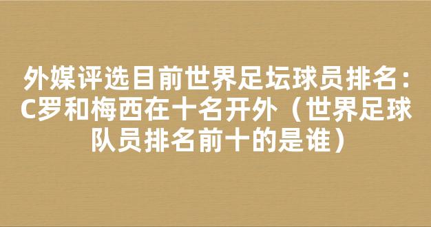 外媒评选目前世界足坛球员排名：C罗和梅西在十名开外（世界足球队员排名前十的是谁）