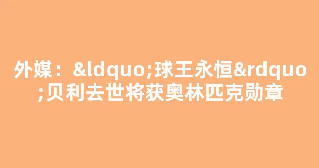 外媒：“球王永恒”贝利去世将获奥林匹克勋章