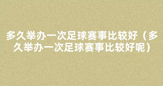 多久举办一次足球赛事比较好（多久举办一次足球赛事比较好呢）