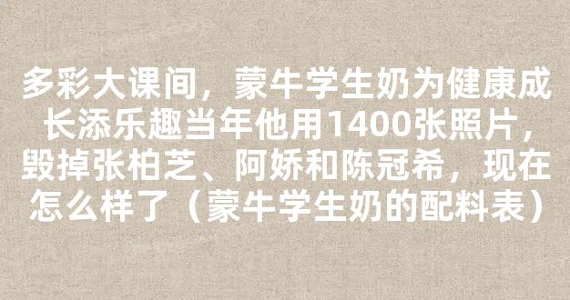 多彩大课间，蒙牛学生奶为健康成长添乐趣当年他用1400张照片，毁掉张柏芝、阿娇和陈冠希，现在怎么样了（蒙牛学生奶的配料表）