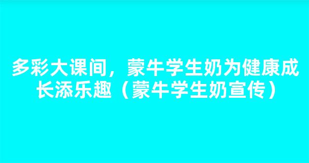 多彩大课间，蒙牛学生奶为健康成长添乐趣（蒙牛学生奶宣传）