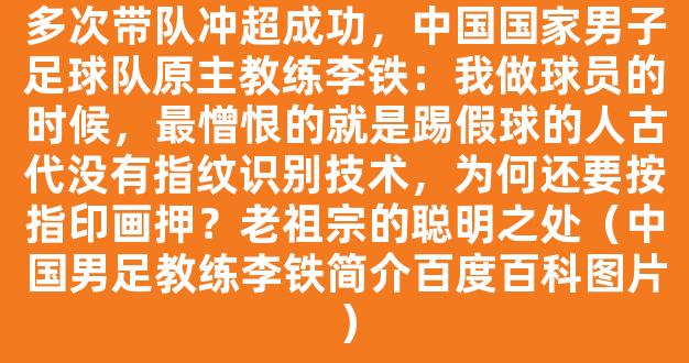 多次带队冲超成功，中国国家男子足球队原主教练李铁：我做球员的时候，最憎恨的就是踢假球的人古代没有指纹识别技术，为何还要按指印画押？老祖宗的聪明之处（中国男足教练李铁简介百度百科图片）