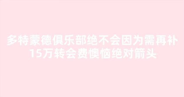 多特蒙德俱乐部绝不会因为需再补15万转会费懊恼绝对箭头