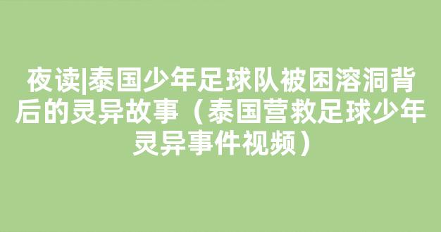 夜读|泰国少年足球队被困溶洞背后的灵异故事（泰国营救足球少年灵异事件视频）