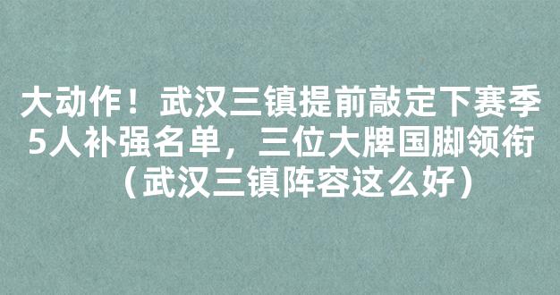 大动作！武汉三镇提前敲定下赛季5人补强名单，三位大牌国脚领衔（武汉三镇阵容这么好）