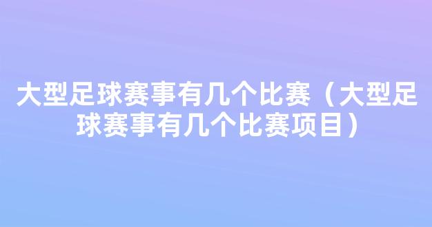 大型足球赛事有几个比赛（大型足球赛事有几个比赛项目）