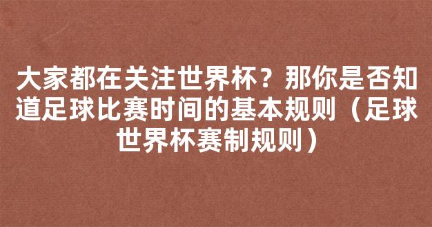 大家都在关注世界杯？那你是否知道足球比赛时间的基本规则（足球世界杯赛制规则）