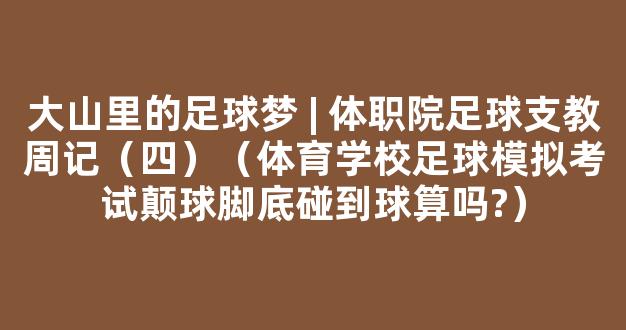 大山里的足球梦 | 体职院足球支教周记（四）（体育学校足球模拟考试颠球脚底碰到球算吗?）