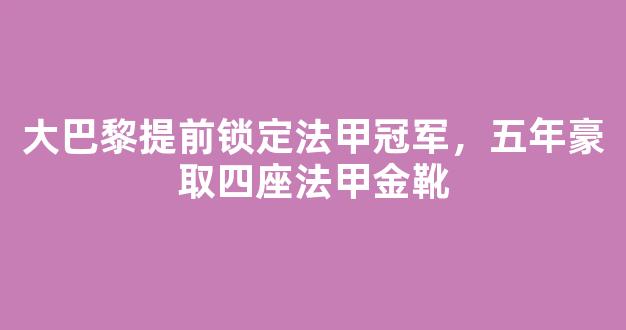 大巴黎提前锁定法甲冠军，五年豪取四座法甲金靴