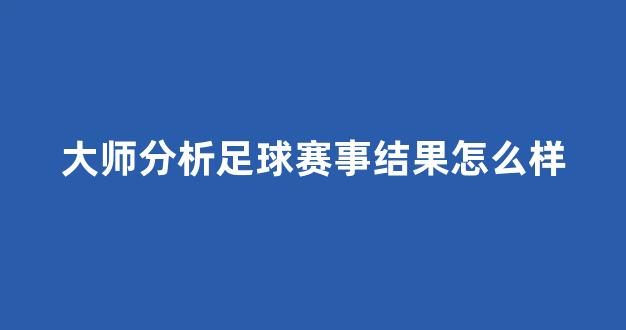 大师分析足球赛事结果怎么样