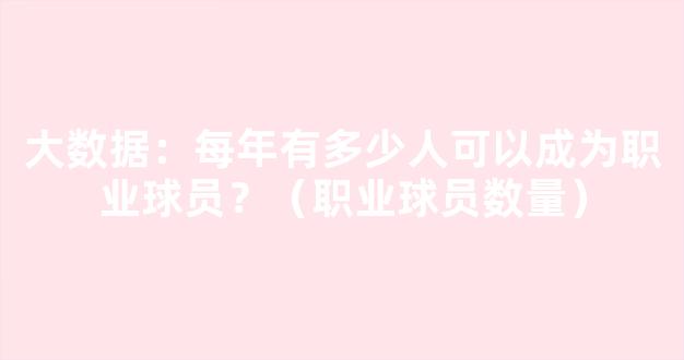 大数据：每年有多少人可以成为职业球员？（职业球员数量）