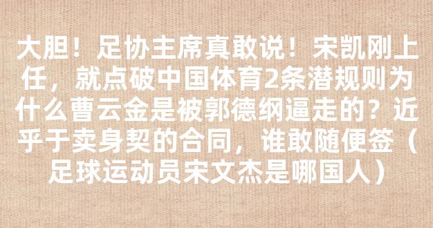 大胆！足协主席真敢说！宋凯刚上任，就点破中国体育2条潜规则为什么曹云金是被郭德纲逼走的？近乎于卖身契的合同，谁敢随便签（足球运动员宋文杰是哪国人）