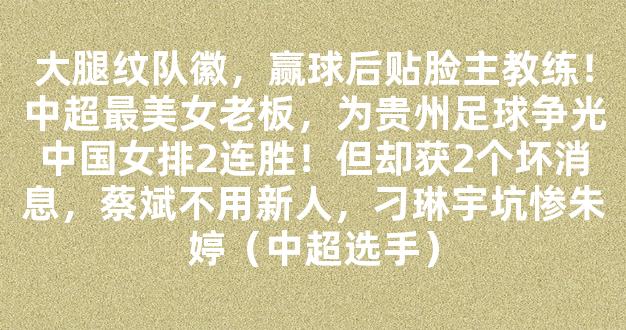 大腿纹队徽，赢球后贴脸主教练！中超最美女老板，为贵州足球争光中国女排2连胜！但却获2个坏消息，蔡斌不用新人，刁琳宇坑惨朱婷（中超选手）