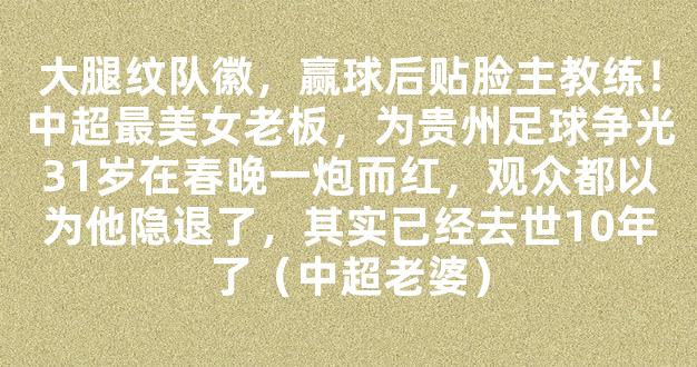 大腿纹队徽，赢球后贴脸主教练！中超最美女老板，为贵州足球争光31岁在春晚一炮而红，观众都以为他隐退了，其实已经去世10年了（中超老婆）