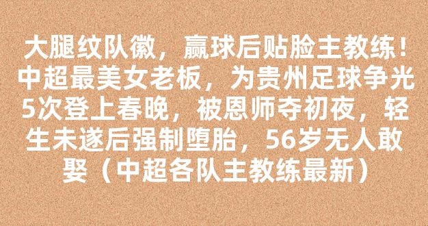 大腿纹队徽，赢球后贴脸主教练！中超最美女老板，为贵州足球争光5次登上春晚，被恩师夺初夜，轻生未遂后强制堕胎，56岁无人敢娶（中超各队主教练最新）