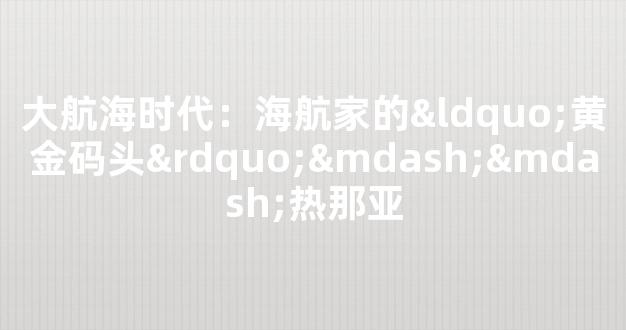 大航海时代：海航家的“黄金码头”——热那亚