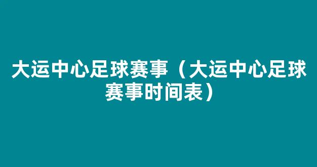 大运中心足球赛事（大运中心足球赛事时间表）