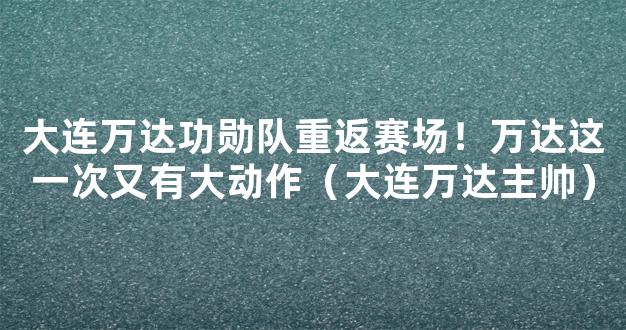 大连万达功勋队重返赛场！万达这一次又有大动作（大连万达主帅）