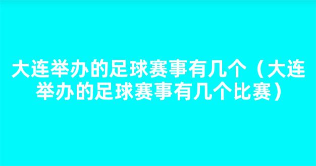 大连举办的足球赛事有几个（大连举办的足球赛事有几个比赛）